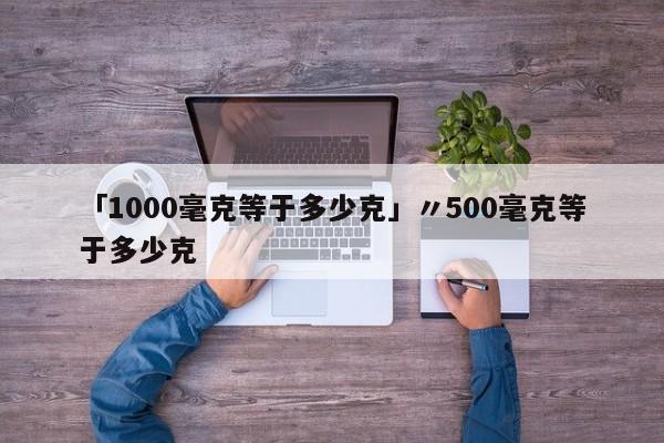 「1000毫克等于多少克」〃500毫克等于多少克