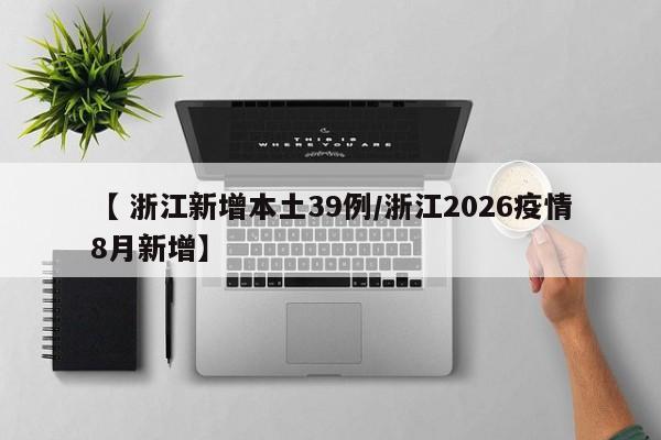 【 浙江新增本土39例/浙江2026疫情8月新增】