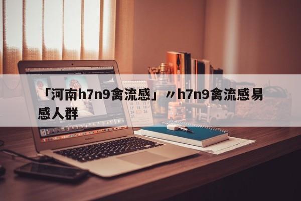 「河南h7n9禽流感」〃h7n9禽流感易感人群