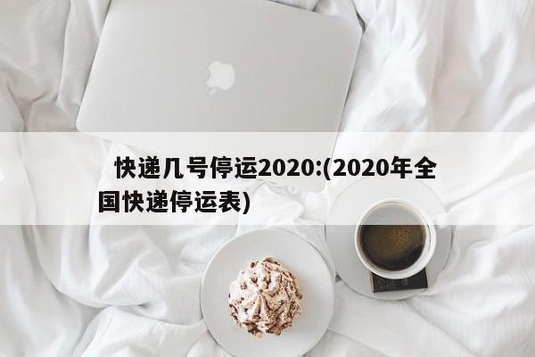   快递几号停运2020:(2020年全国快递停运表)