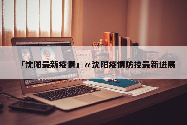 「沈阳最新疫情」〃沈阳疫情防控最新进展