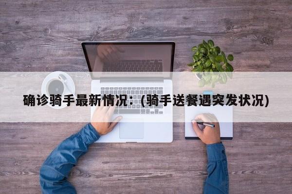 确诊骑手最新情况：(骑手送餐遇突发状况)