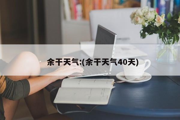 余干天气:(余干天气40天)