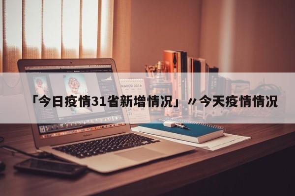 「今日疫情31省新增情况」〃今天疫情情况