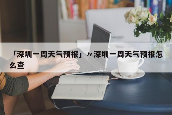 「深圳一周天气预报」〃深圳一周天气预报怎么查