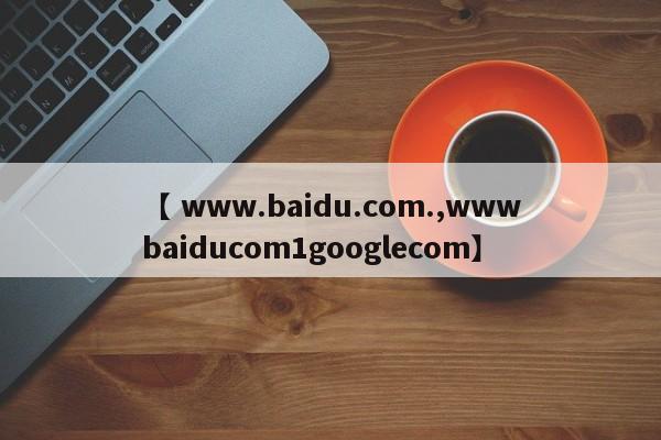 【 www.baidu.com.,wwwbaiducom1googlecom】