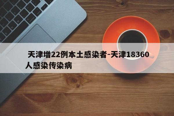  天津增22例本土感染者-天津18360人感染传染病