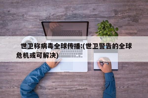   世卫称病毒全球传播:(世卫警告的全球危机或可解决)