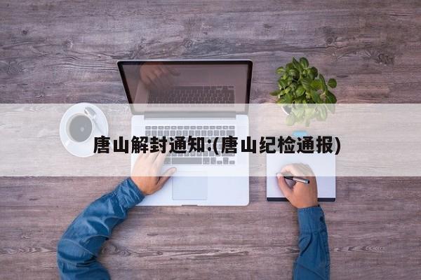   唐山解封通知:(唐山纪检通报)
