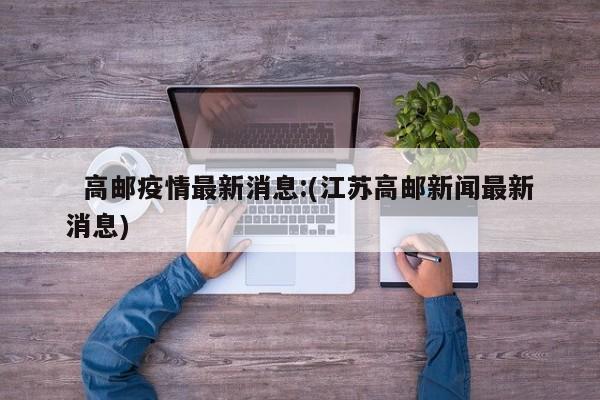  高邮疫情最新消息:(江苏高邮新闻最新消息)