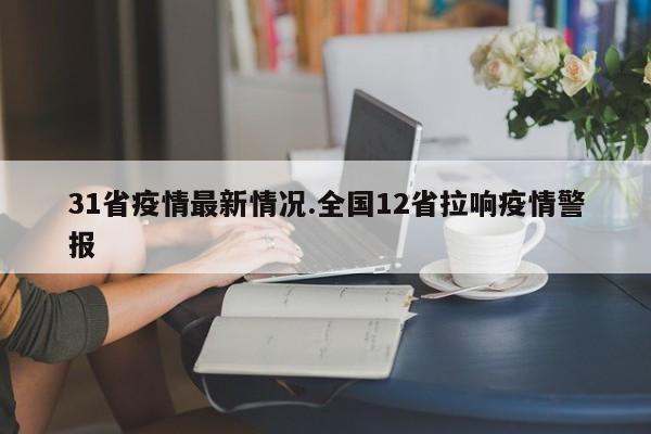 31省疫情最新情况.全国12省拉响疫情警报