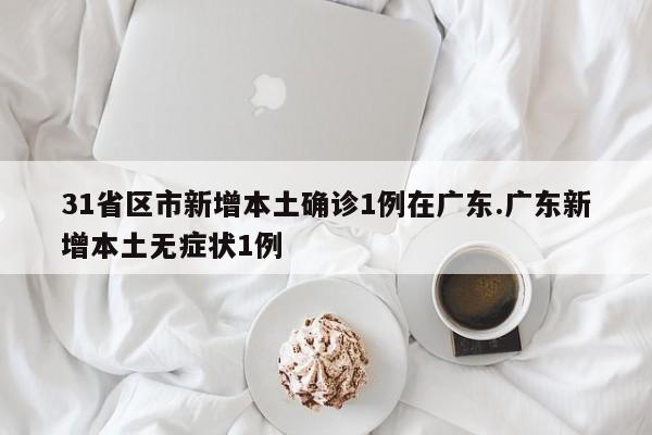 31省区市新增本土确诊1例在广东.广东新增本土无症状1例