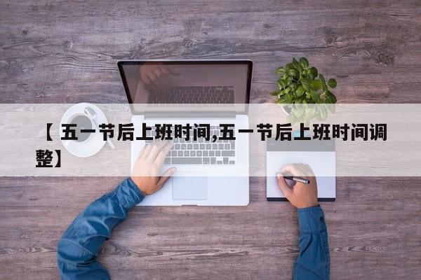 【 五一节后上班时间,五一节后上班时间调整】