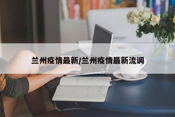 兰州疫情最新/兰州疫情最新流调