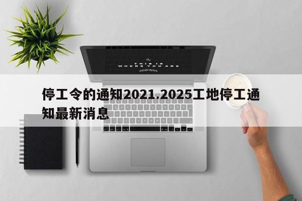 停工令的通知2021.2025工地停工通知最新消息