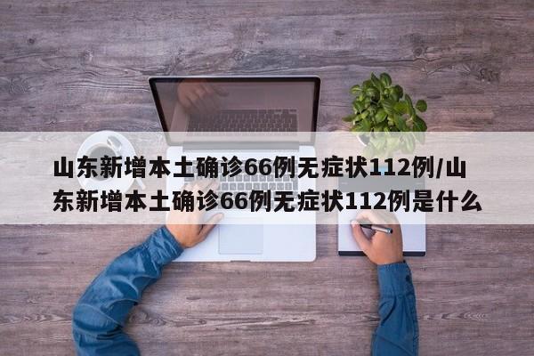 山东新增本土确诊66例无症状112例/山东新增本土确诊66例无症状112例是什么