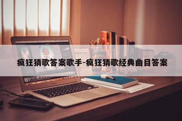  疯狂猜歌答案歌手-疯狂猜歌经典曲目答案