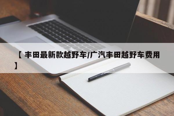 【 丰田最新款越野车/广汽丰田越野车费用】