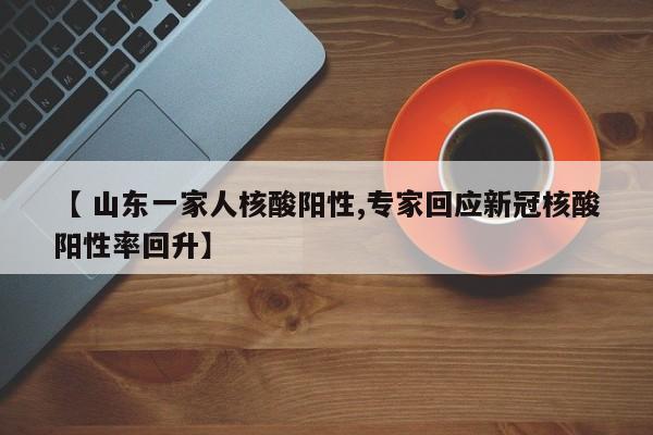【 山东一家人核酸阳性,专家回应新冠核酸阳性率回升】
