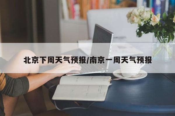 北京下周天气预报/南京一周天气预报