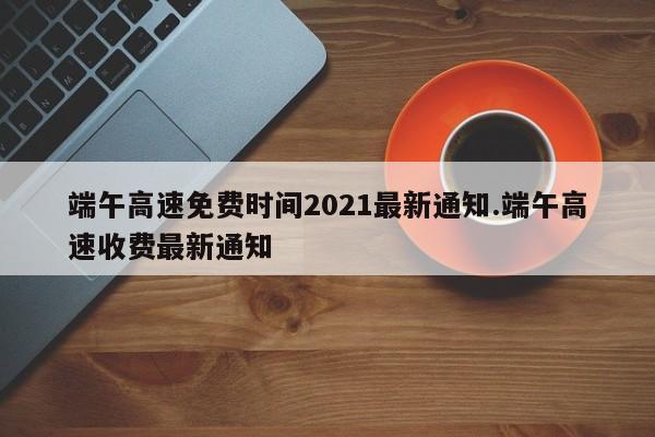 端午高速免费时间2021最新通知.端午高速收费最新通知