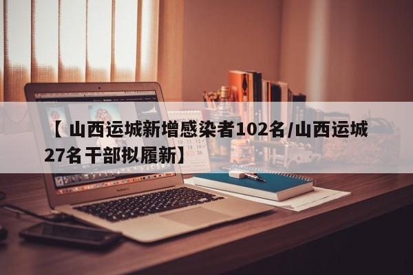 【 山西运城新增感染者102名/山西运城27名干部拟履新】