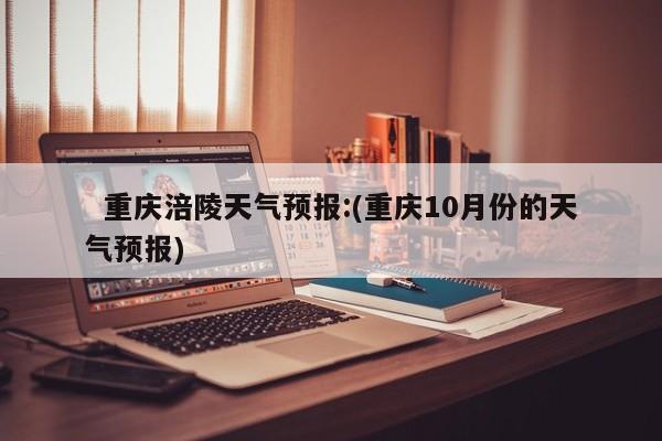   重庆涪陵天气预报:(重庆10月份的天气预报)