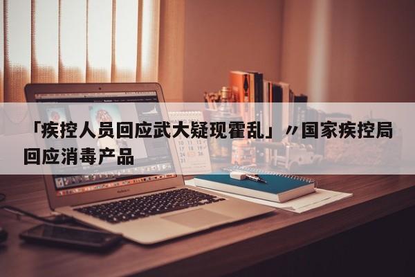 「疾控人员回应武大疑现霍乱」〃国家疾控局回应消毒产品