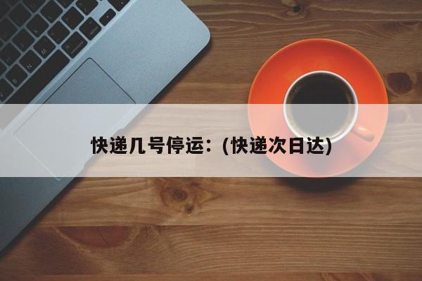 快递几号停运：(快递次日达)