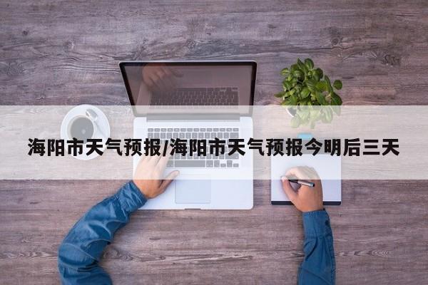 海阳市天气预报/海阳市天气预报今明后三天