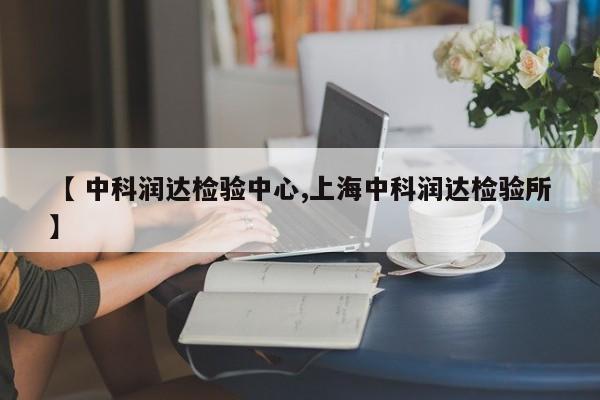 【 中科润达检验中心,上海中科润达检验所】
