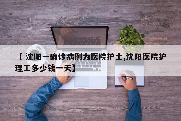 【 沈阳一确诊病例为医院护士,沈阳医院护理工多少钱一天】