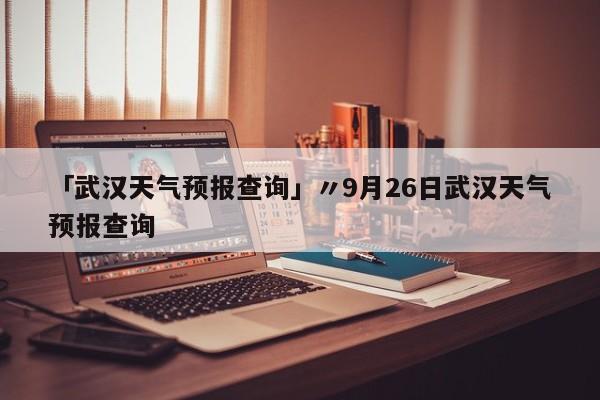 「武汉天气预报查询」〃9月26日武汉天气预报查询