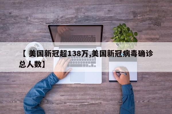 【 美国新冠超138万,美国新冠病毒确诊总人数】