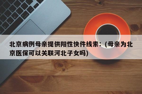 北京病例母亲提供阳性快件线索：(母亲为北京医保可以关联河北子女吗)
