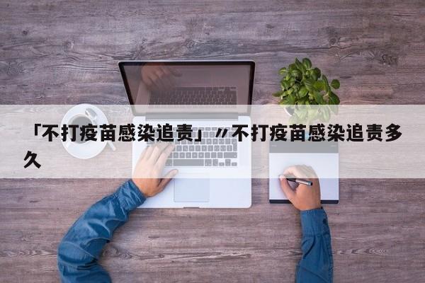 「不打疫苗感染追责」〃不打疫苗感染追责多久