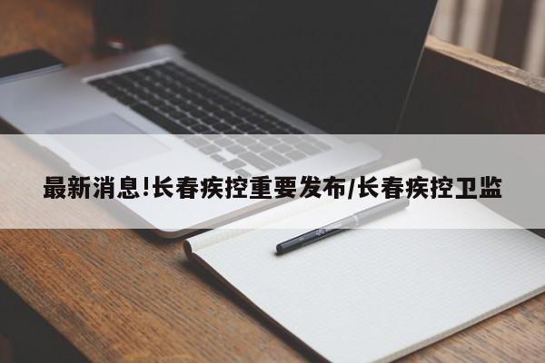 最新消息!长春疾控重要发布/长春疾控卫监
