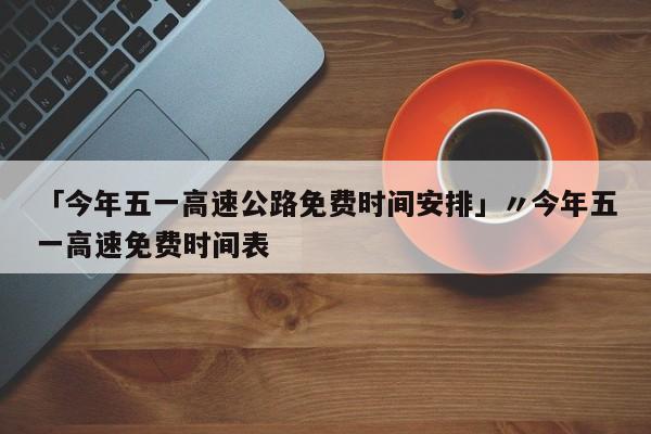 「今年五一高速公路免费时间安排」〃今年五一高速免费时间表