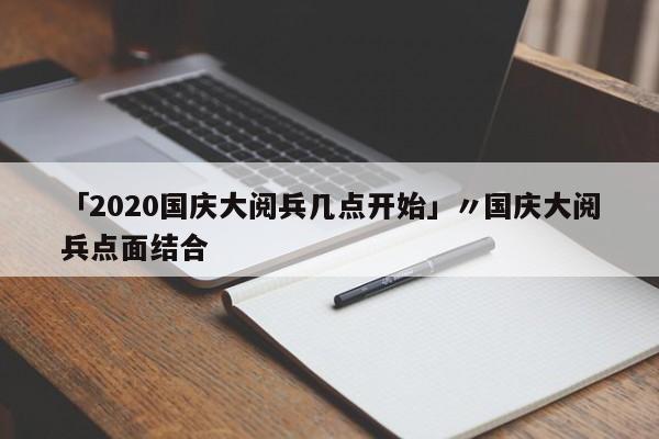 「2020国庆大阅兵几点开始」〃国庆大阅兵点面结合