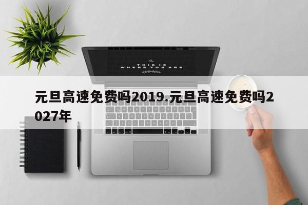 元旦高速免费吗2019.元旦高速免费吗2027年