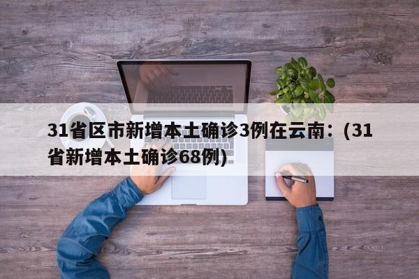 31省区市新增本土确诊3例在云南：(31省新增本土确诊68例)