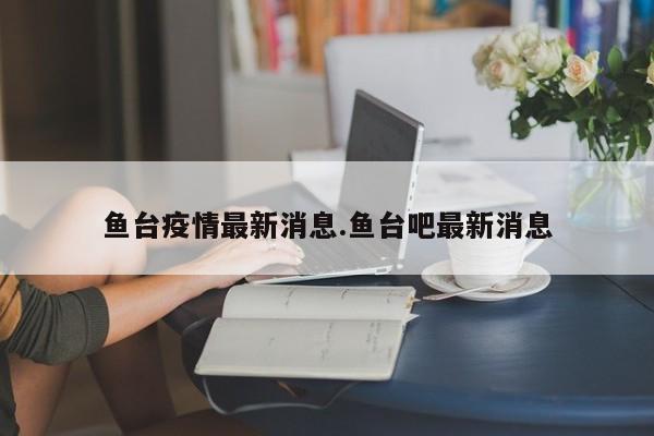 鱼台疫情最新消息.鱼台吧最新消息