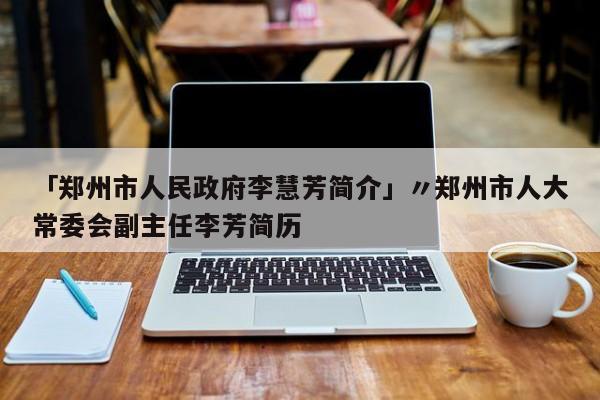「郑州市人民政府李慧芳简介」〃郑州市人大常委会副主任李芳简历