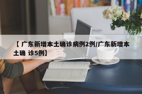 【 广东新增本土确诊病例2例/广东新增本土确 诊5例】