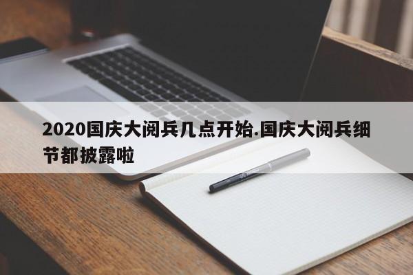 2020国庆大阅兵几点开始.国庆大阅兵细节都披露啦