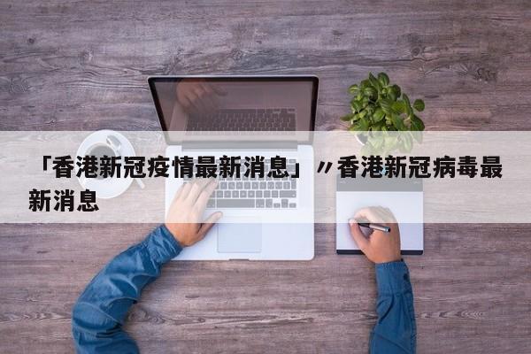 「香港新冠疫情最新消息」〃香港新冠病毒最新消息