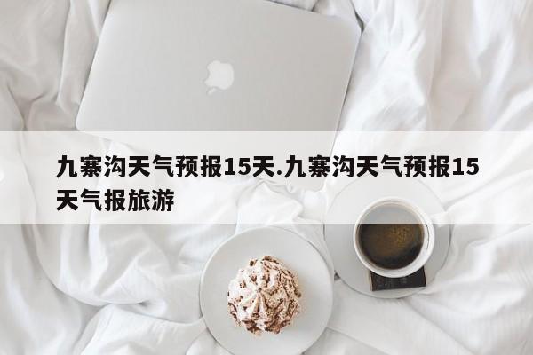 九寨沟天气预报15天.九寨沟天气预报15天气报旅游