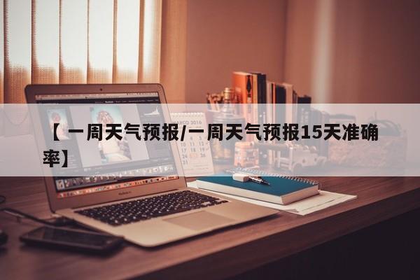 【 一周天气预报/一周天气预报15天准确率】