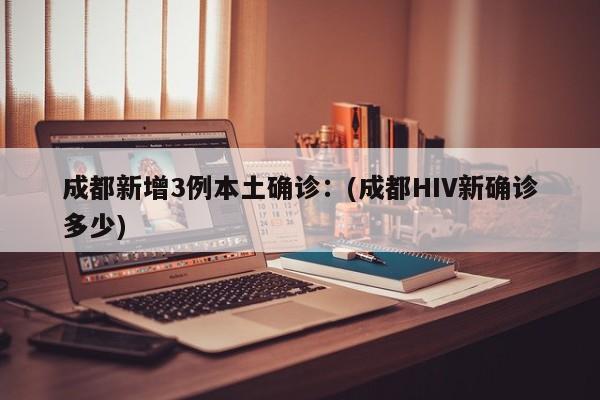 成都新增3例本土确诊：(成都HIV新确诊多少)