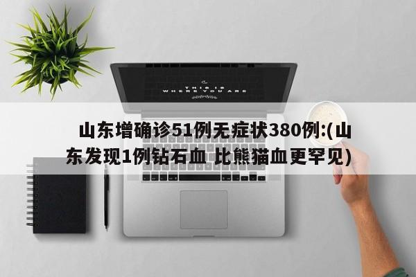   山东增确诊51例无症状380例:(山东发现1例钻石血 比熊猫血更罕见)